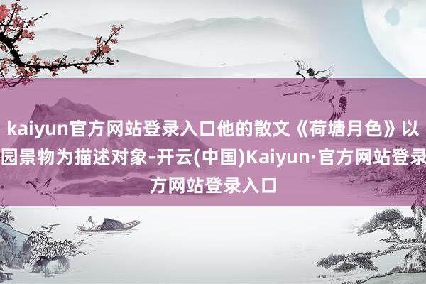 kaiyun官方网站登录入口他的散文《荷塘月色》以清华园景物为描述对象-开云(中国)Kaiyun·官方网站登录入口