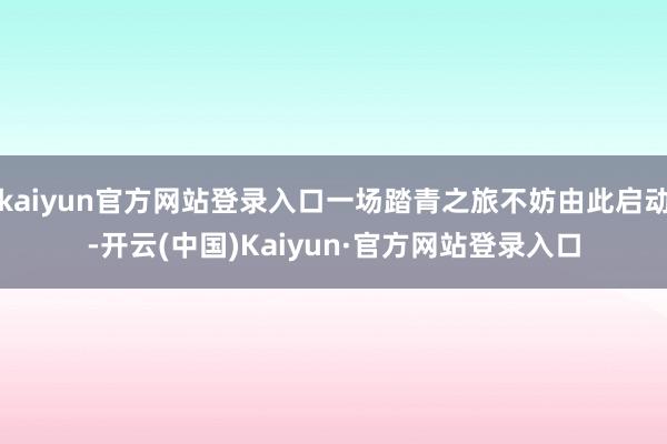 kaiyun官方网站登录入口一场踏青之旅不妨由此启动-开云(中国)Kaiyun·官方网站登录入口