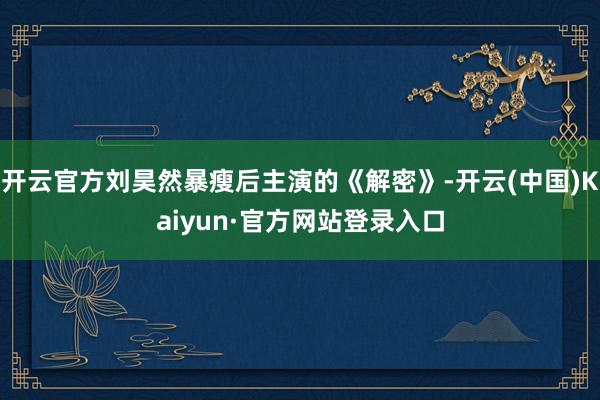 开云官方刘昊然暴瘦后主演的《解密》-开云(中国)Kaiyun·官方网站登录入口