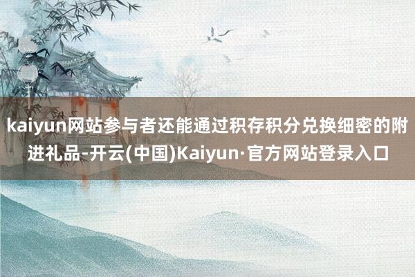 kaiyun网站参与者还能通过积存积分兑换细密的附进礼品-开云(中国)Kaiyun·官方网站登录入口