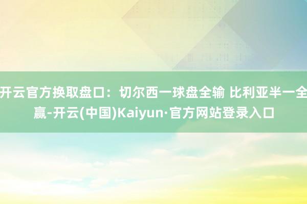 开云官方换取盘口：切尔西一球盘全输 比利亚半一全赢-开云(中国)Kaiyun·官方网站登录入口