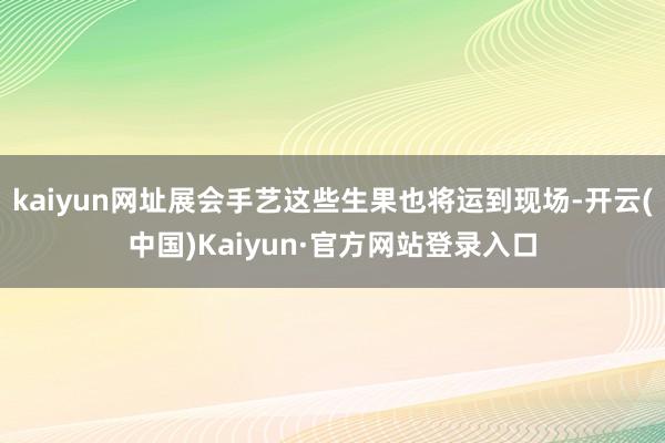 kaiyun网址展会手艺这些生果也将运到现场-开云(中国)Kaiyun·官方网站登录入口