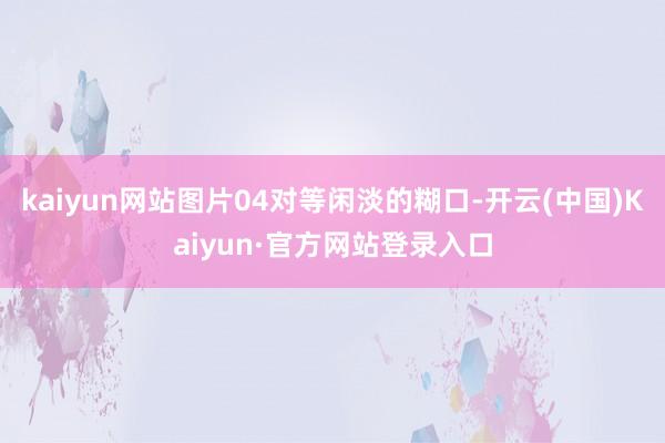 kaiyun网站图片04对等闲淡的糊口-开云(中国)Kaiyun·官方网站登录入口