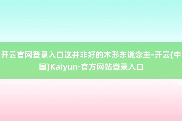 开云官网登录入口这并非好的木形东说念主-开云(中国)Kaiyun·官方网站登录入口