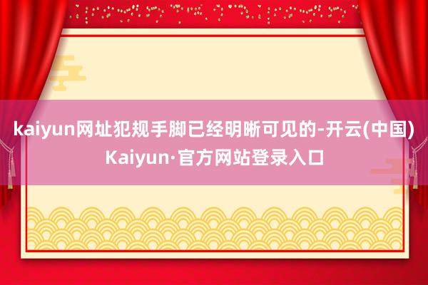 kaiyun网址犯规手脚已经明晰可见的-开云(中国)Kaiyun·官方网站登录入口