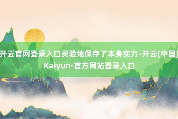 开云官网登录入口灵验地保存了本身实力-开云(中国)Kaiyun·官方网站登录入口