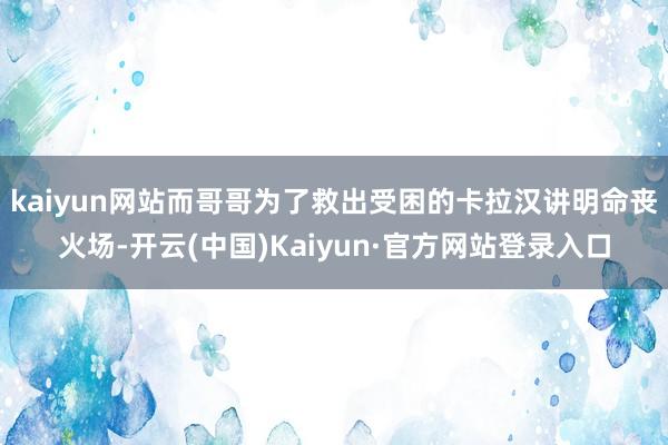 kaiyun网站而哥哥为了救出受困的卡拉汉讲明命丧火场-开云(中国)Kaiyun·官方网站登录入口