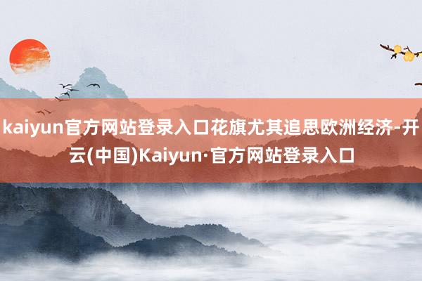 kaiyun官方网站登录入口花旗尤其追思欧洲经济-开云(中国)Kaiyun·官方网站登录入口