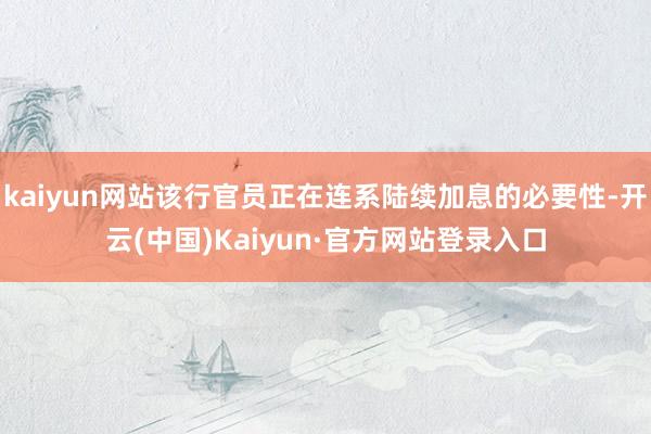 kaiyun网站该行官员正在连系陆续加息的必要性-开云(中国)Kaiyun·官方网站登录入口