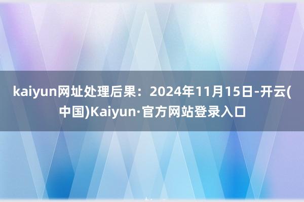 kaiyun网址处理后果：2024年11月15日-开云(中国)Kaiyun·官方网站登录入口