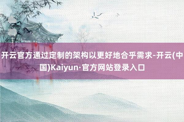 开云官方通过定制的架构以更好地合乎需求-开云(中国)Kaiyun·官方网站登录入口