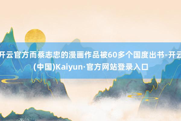 开云官方而蔡志忠的漫画作品被60多个国度出书-开云(中国)Kaiyun·官方网站登录入口