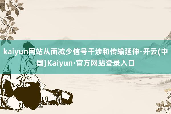 kaiyun网站从而减少信号干涉和传输延伸-开云(中国)Kaiyun·官方网站登录入口