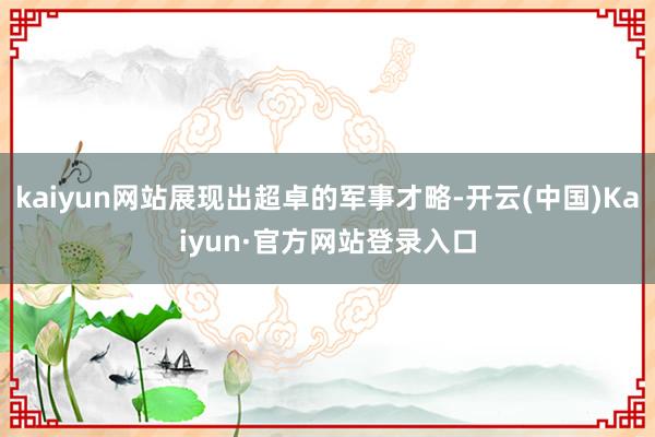 kaiyun网站展现出超卓的军事才略-开云(中国)Kaiyun·官方网站登录入口